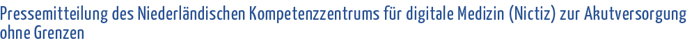  Pressemitteilung des Niederländischen Kompetenzzentrums für digitale Medizin (Nictiz) zur Akutversorgung ohne Grenzen 