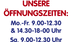Unsere Öffnungszeiten: Mo -Fr  9 00-12 30 & 14 30-18-00 Uhr Sa  9 00-12 30 Uhr