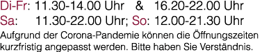 Di-Fr: 11 30-14 00 Uhr & 16 20-22 00 Uhr Sa: 11 30-22 00 Uhr; So: 12 00-21 30 Uhr Aufgrund der Corona-Pandemie können   