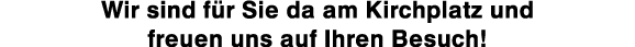 Wir sind für Sie da am Kirchplatz und freuen uns auf Ihren Besuch 