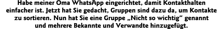Habe meiner Oma WhatsApp eingerichtet, damit Kontakthalten einfacher ist  Jetzt hat Sie gedacht, Gruppen sind dazu da   