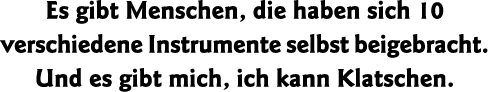 Es gibt Menschen, die haben sich 10 verschiedene Instrumente selbst beigebracht  Und es gibt mich, ich kann Klatschen 