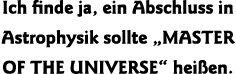 Ich finde ja, ein Abschluss in Astrophysik sollte  MASTER OF THE UNIVERSE  heißen 