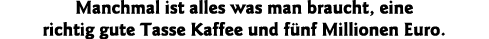 Manchmal ist alles was man braucht, eine richtig gute Tasse Kaffee und fünf Millionen Euro 