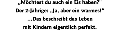  Möchtest du auch ein Eis haben   Der 2-Jährige:  Ja, aber ein warmes    Das beschreibt das Leben mit Kindern eigentl   