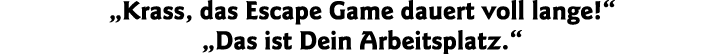  Krass, das Escape Game dauert voll lange    Das ist Dein Arbeitsplatz  