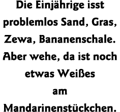 Die Einjährige isst problemlos Sand, Gras, Zewa, Bananenschale  Aber wehe, da ist noch etwas Weißes am Mandarinenstüc   