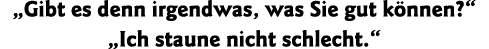  Gibt es denn irgendwas, was Sie gut können    Ich staune nicht schlecht  