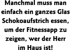 Manchmal muss man einfach ein ganzes Glas Schokoaufstrich essen, um der Fitnessapp zu zeigen, wer der Herr im Haus ist 