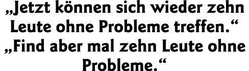  Jetzt können sich wieder zehn Leute ohne Probleme treffen    Find aber mal zehn Leute ohne Probleme  