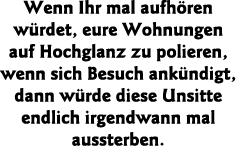 Wenn Ihr mal aufhören würdet, eure Wohnungen auf Hochglanz zu polieren, wenn sich Besuch ankündigt, dann würde diese    