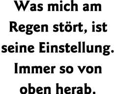 Was mich am Regen stört, ist seine Einstellung  Immer so von oben herab 