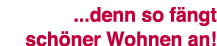    denn so fängt schöner Wohnen an  
