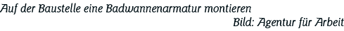 Auf der Baustelle eine Badwannenarmatur montieren Bild: Agentur für Arbeit