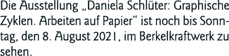 Die Ausstellung  Daniela Schlüter: Graphische Zyklen  Arbeiten auf Papier  ist noch bis Sonntag, den 8  August 2021,    
