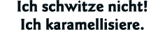 Ich schwitze nicht  Ich karamellisiere 