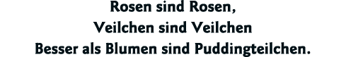 Rosen sind Rosen, Veilchen sind Veilchen Besser als Blumen sind Puddingteilchen 