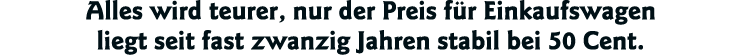 Alles wird teurer, nur der Preis für Einkaufswagen liegt seit fast zwanzig Jahren stabil bei 50 Cent 