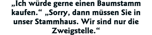  Ich würde gerne einen Baumstamm kaufen    Sorry, dann müssen Sie in unser Stammhaus  Wir sind nur die Zweigstelle  