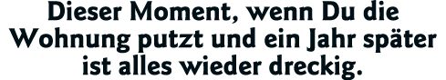 Dieser Moment, wenn Du die Wohnung putzt und ein Jahr später ist alles wieder dreckig 