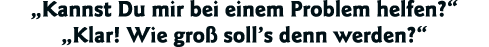  Kannst Du mir bei einem Problem helfen    Klar  Wie groß soll s denn werden  