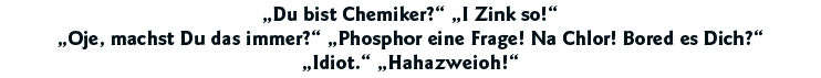  Du bist Chemiker    I Zink so    Oje, machst Du das immer    Phosphor eine Frage  Na Chlor  Bored es Dich    Idiot     