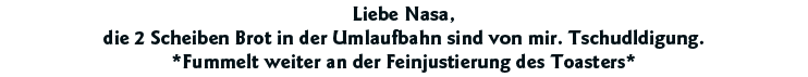 Liebe Nasa, die 2 Scheiben Brot in der Umlaufbahn sind von mir  Tschudldigung  *Fummelt weiter an der Feinjustierung    