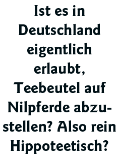 Ist es in Deutschland eigentlich erlaubt, Teebeutel auf Nilpferde abzustellen  Also rein Hippoteetisch 