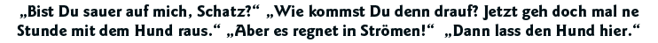  Bist Du sauer auf mich, Schatz    Wie kommst Du denn drauf  Jetzt geh doch mal ne Stunde mit dem Hund raus    Aber e   