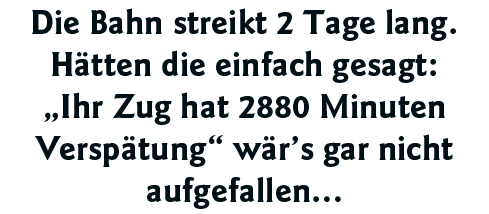 Die Bahn streikt 2 Tage lang  Hätten die einfach gesagt:  Ihr Zug hat 2880 Minuten Verspätung  wär s gar nicht aufgef   