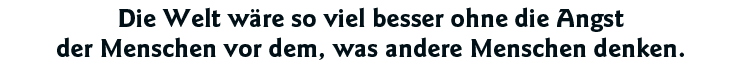 Die Welt wäre so viel besser ohne die Angst der Menschen vor dem, was andere Menschen denken 
