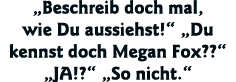  Beschreib doch mal, wie Du aussiehst    Du kennst doch Megan Fox     JA     So nicht  