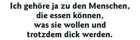 Ich gehöre ja zu den Menschen, die essen können, was sie wollen und trotzdem dick werden 
