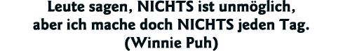 Leute sagen, NICHTS ist unmöglich, aber ich mache doch NICHTS jeden Tag  (Winnie Puh)