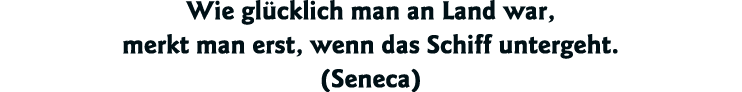 Wie glücklich man an Land war, merkt man erst, wenn das Schiff untergeht  (Seneca)